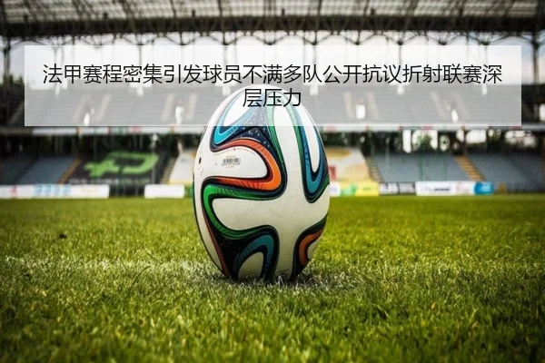 法甲赛程密集引发球员不满多队公开抗议折射联赛深层压力